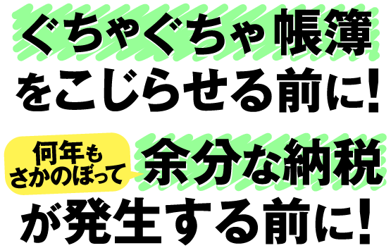 ぐちゃぐちゃ帳簿をこじらせる前に！何年もさかのぼって余分な納税が発生する前に！