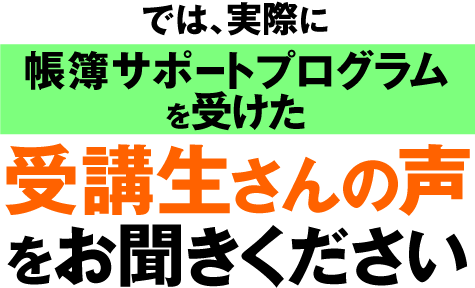 では、実際に『マンツーマン帳簿サポートプログラム』を受けた受講生さんの声をお聞きください