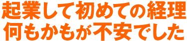 起業して初めての経理　何もかもが不安でした