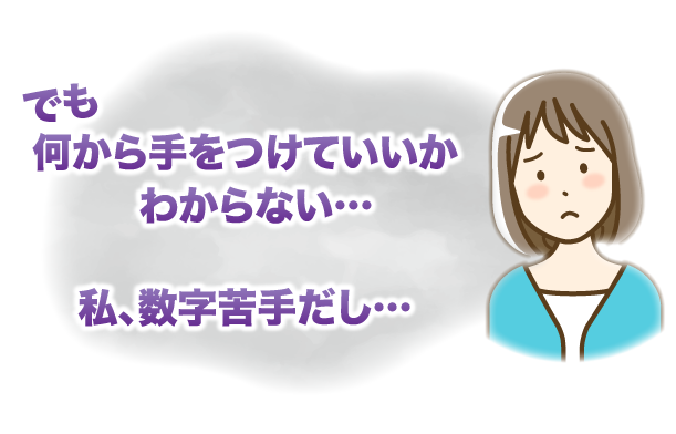 でも何から手をつけていいかわからない…